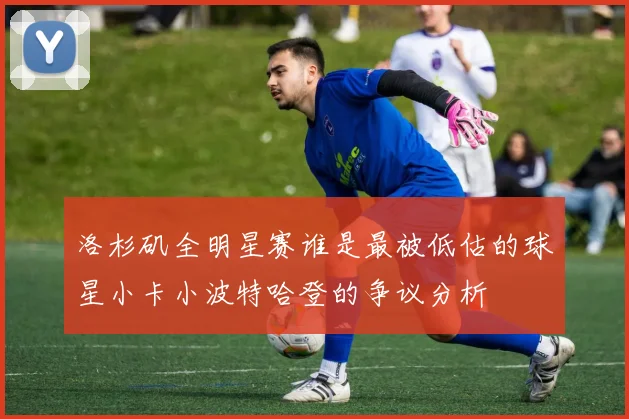 洛杉矶全明星赛谁是最被低估的球星小卡小波特哈登的争议分析