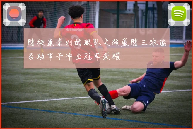 赌徒康奈利的狼队之路豪赌三球能否助华子冲击冠军荣耀