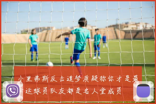 小里弗斯反击追梦质疑称你才是最幸运球员队友都是名人堂成员