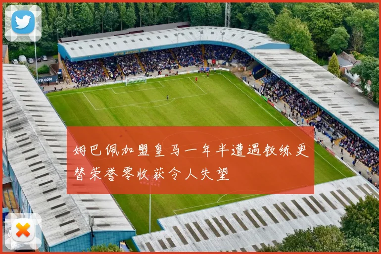 姆巴佩加盟皇马一年半遭遇教练更替荣誉零收获令人失望