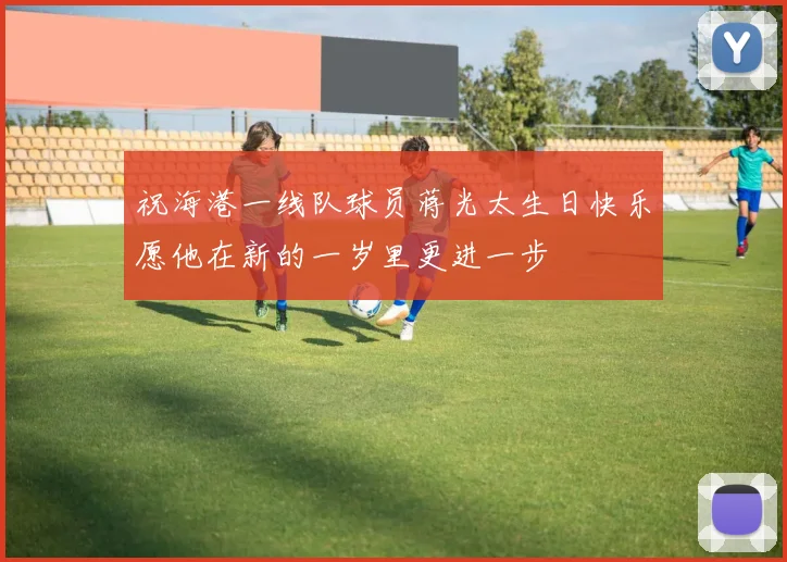 祝海港一线队球员蒋光太生日快乐愿他在新的一岁里更进一步