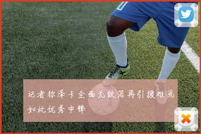 记者称泽卡全面无敌若再引援难觅如此优秀中锋