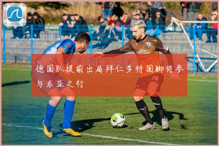 德国队提前出局拜仁多特国脚将参与东亚之行