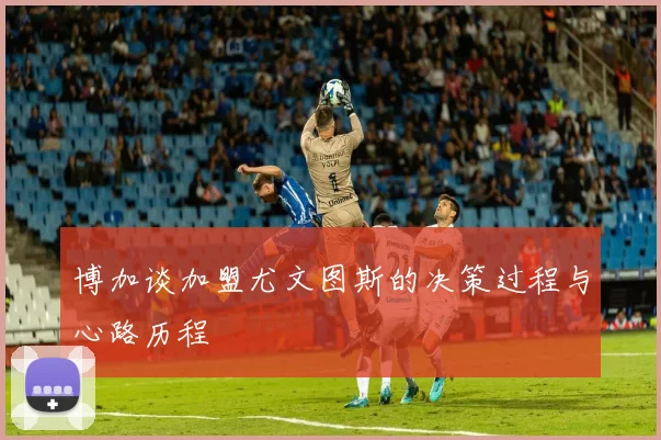 博加谈加盟尤文图斯的决策过程与心路历程