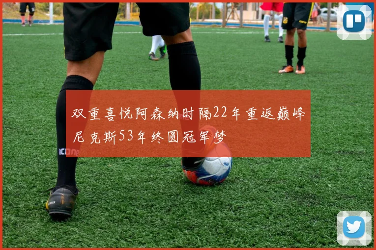 双重喜悦阿森纳时隔22年重返巅峰尼克斯53年终圆冠军梦