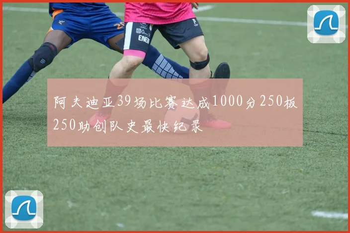 阿夫迪亚39场比赛达成1000分250板250助创队史最快纪录