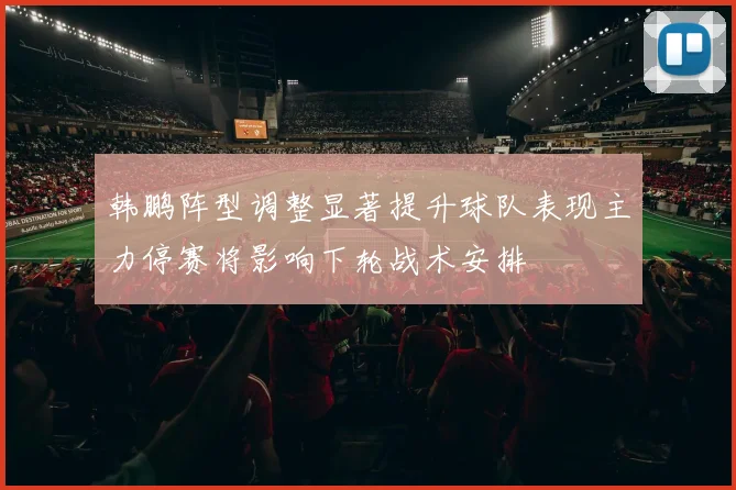 韩鹏阵型调整显著提升球队表现主力停赛将影响下轮战术安排