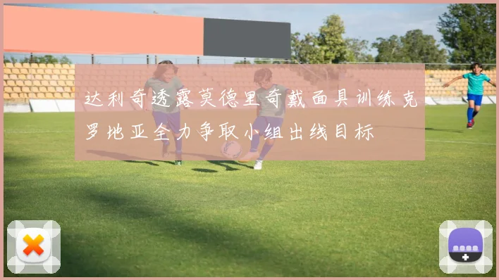 达利奇透露莫德里奇戴面具训练克罗地亚全力争取小组出线目标