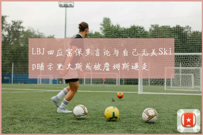 LBJ回应富保罗言论与自己无关Skip暗示里夫斯或被詹姆斯逼走