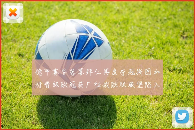 德甲赛季落幕拜仁再度夺冠斯图加特晋级欧冠药厂征战欧联狼堡陷入保级附加赛