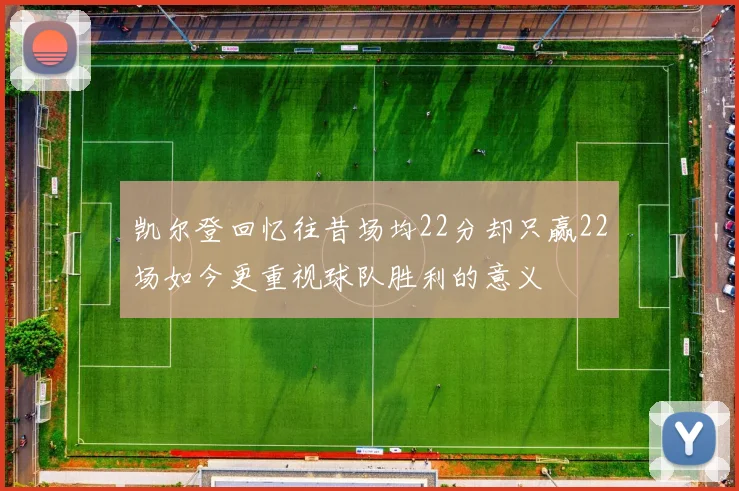 凯尔登回忆往昔场均22分却只赢22场如今更重视球队胜利的意义