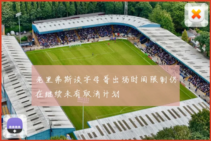 老里弗斯谈字母哥出场时间限制仍在继续未有取消计划